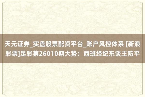 天元证券_实盘股票配资平台_账户风控体系 [新浪彩票]足彩第26010期大势：西班经纪东谈主防平