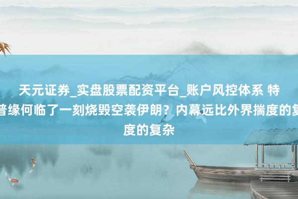 天元证券_实盘股票配资平台_账户风控体系 特朗普缘何临了一刻烧毁空袭伊朗？内幕远比外界揣度的复杂