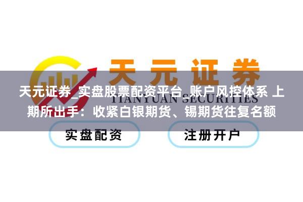 天元证券_实盘股票配资平台_账户风控体系 上期所出手：收紧白银期货、锡期货往复名额